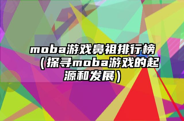 moba游戏鼻祖排行榜（探寻moba游戏的起源和发展）