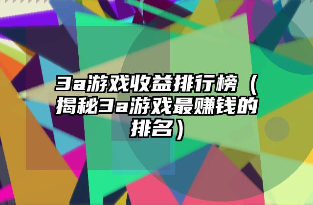 3a游戏收益排行榜（揭秘3a游戏最赚钱的排名）