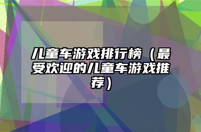 儿童车游戏排行榜（最受欢迎的儿童车游戏推荐）