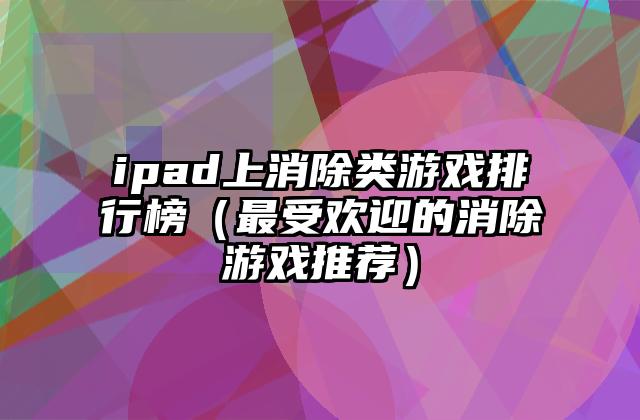 ipad上消除类游戏排行榜（最受欢迎的消除游戏推荐）