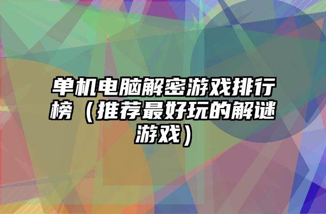 单机电脑解密游戏排行榜（推荐最好玩的解谜游戏）