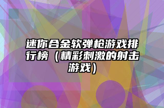 迷你合金软弹枪游戏排行榜（精彩刺激的射击游戏）