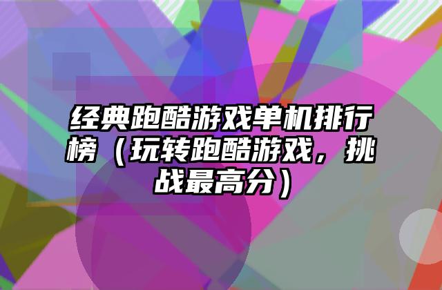 经典跑酷游戏单机排行榜（玩转跑酷游戏，挑战最高分）