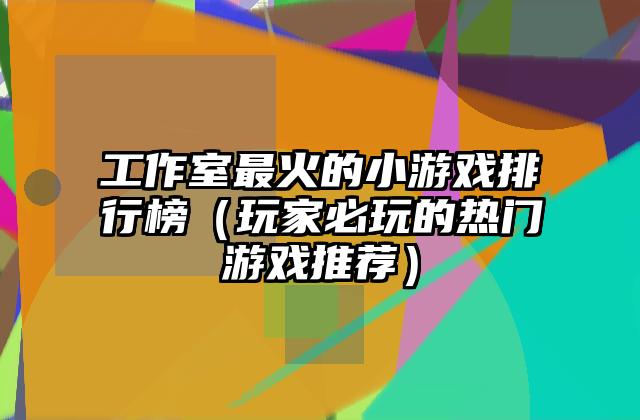 工作室最火的小游戏排行榜（玩家必玩的热门游戏推荐）