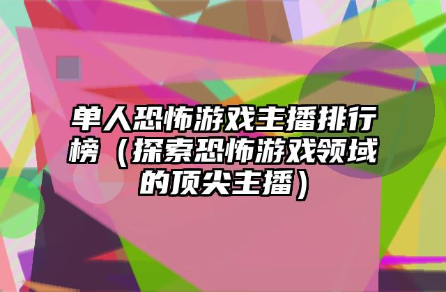 单人恐怖游戏主播排行榜（探索恐怖游戏领域的顶尖主播）