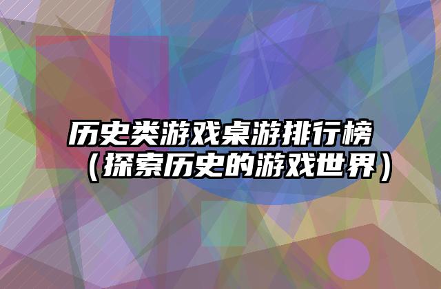 历史类游戏桌游排行榜（探索历史的游戏世界）