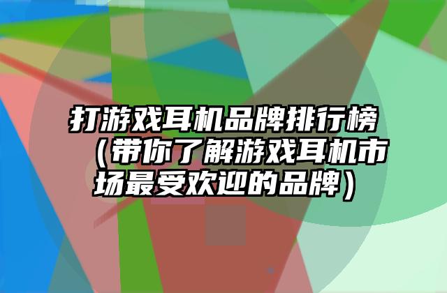 打游戏耳机品牌排行榜（带你了解游戏耳机市场最受欢迎的品牌）