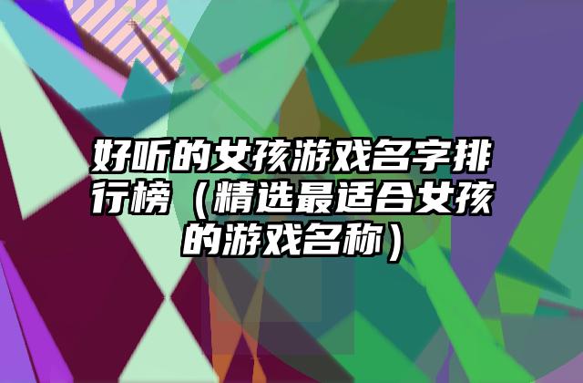 好听的女孩游戏名字排行榜（精选最适合女孩的游戏名称）