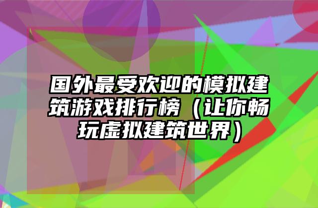 国外最受欢迎的模拟建筑游戏排行榜（让你畅玩虚拟建筑世界）