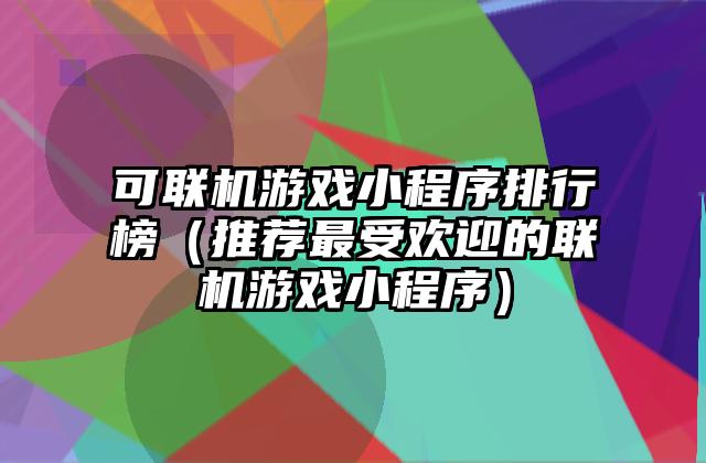可联机游戏小程序排行榜（推荐最受欢迎的联机游戏小程序）