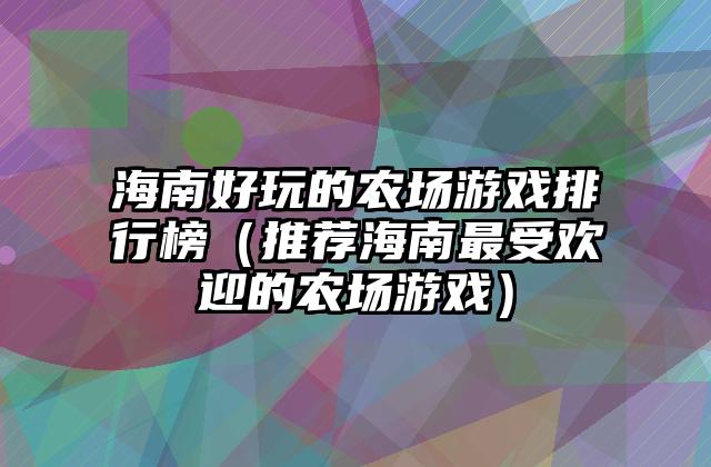海南好玩的农场游戏排行榜（推荐海南最受欢迎的农场游戏）