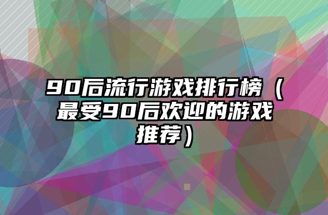 90后流行游戏排行榜（最受90后欢迎的游戏推荐）