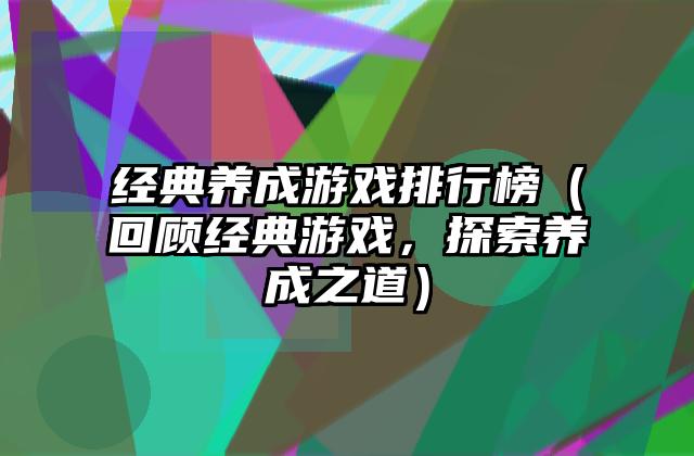 经典养成游戏排行榜（回顾经典游戏，探索养成之道）