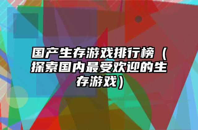 国产生存游戏排行榜（探索国内最受欢迎的生存游戏）