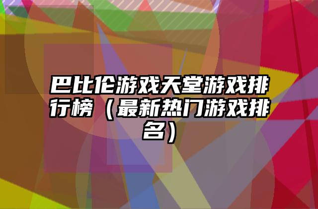 巴比伦游戏天堂游戏排行榜（最新热门游戏排名）