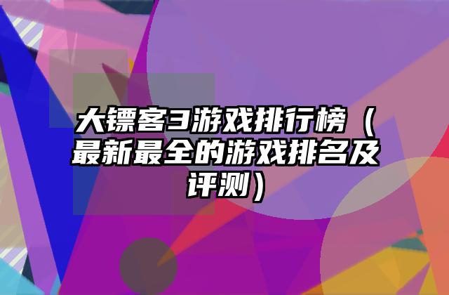大镖客3游戏排行榜（最新最全的游戏排名及评测）