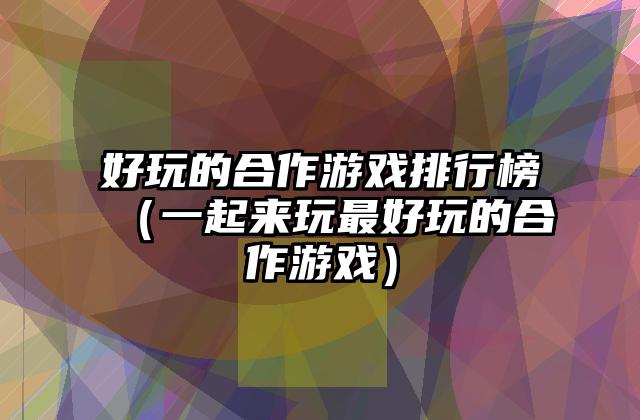 好玩的合作游戏排行榜（一起来玩最好玩的合作游戏）