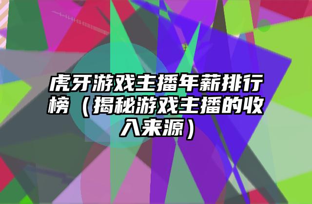 虎牙游戏主播年薪排行榜（揭秘游戏主播的收入来源）