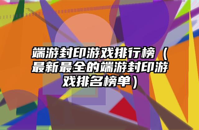 端游封印游戏排行榜（最新最全的端游封印游戏排名榜单）