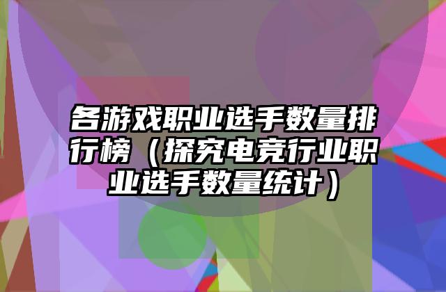 各游戏职业选手数量排行榜（探究电竞行业职业选手数量统计）