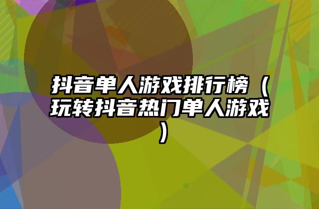 抖音单人游戏排行榜（玩转抖音热门单人游戏）