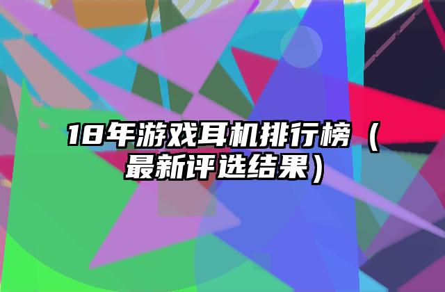 18年游戏耳机排行榜（最新评选结果）