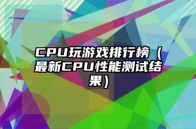 CPU玩游戏排行榜（最新CPU性能测试结果）
