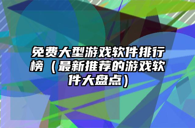 免费大型游戏软件排行榜（最新推荐的游戏软件大盘点）