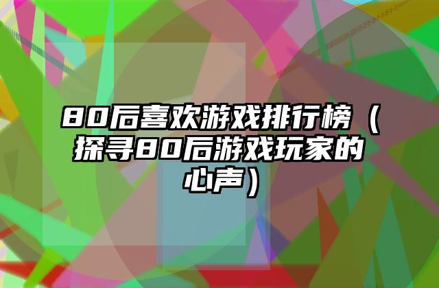 80后喜欢游戏排行榜（探寻80后游戏玩家的心声）