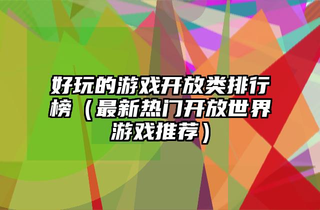 好玩的游戏开放类排行榜（最新热门开放世界游戏推荐）