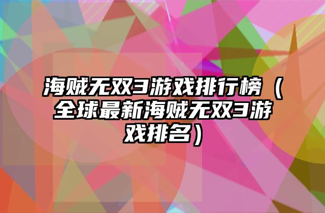 海贼无双3游戏排行榜（全球最新海贼无双3游戏排名）