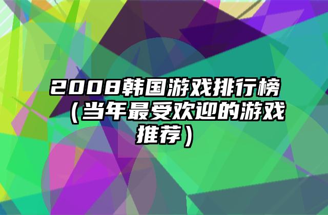 2008韩国游戏排行榜（当年最受欢迎的游戏推荐）