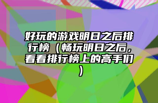 好玩的游戏明日之后排行榜（畅玩明日之后，看看排行榜上的高手们）