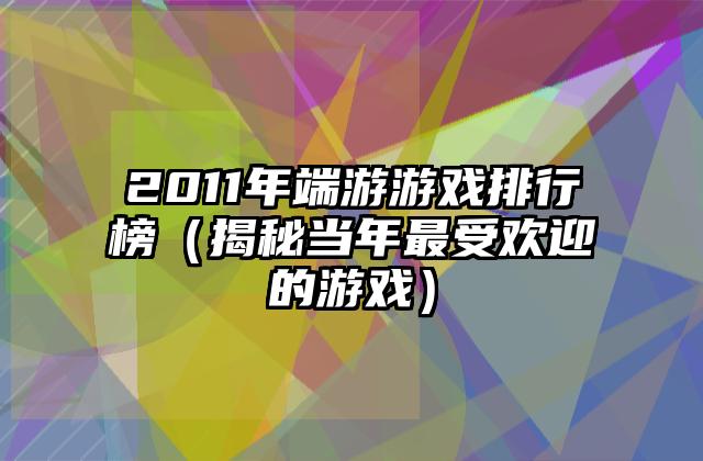 2011年端游游戏排行榜（揭秘当年最受欢迎的游戏）
