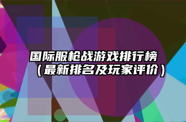 国际服枪战游戏排行榜（最新排名及玩家评价）