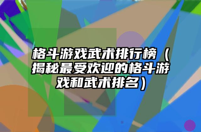 格斗游戏武术排行榜（揭秘最受欢迎的格斗游戏和武术排名）