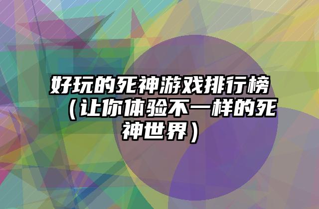 好玩的死神游戏排行榜（让你体验不一样的死神世界）
