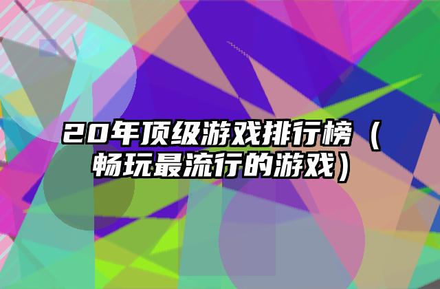 20年顶级游戏排行榜（畅玩最流行的游戏）