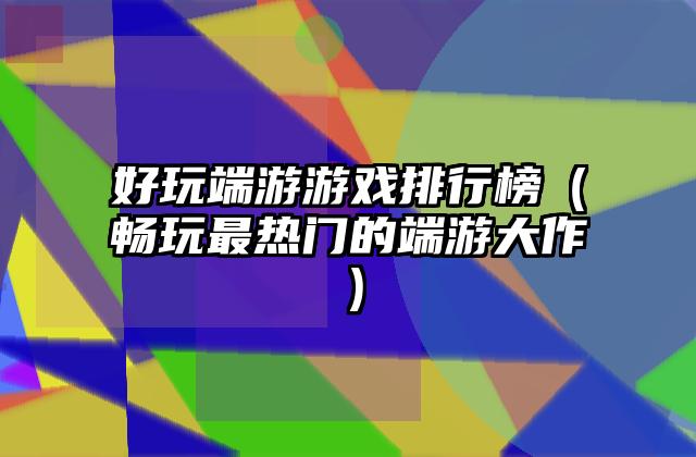 好玩端游游戏排行榜（畅玩最热门的端游大作）