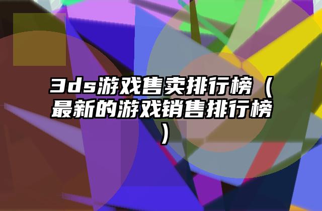 3ds游戏售卖排行榜（最新的游戏销售排行榜）