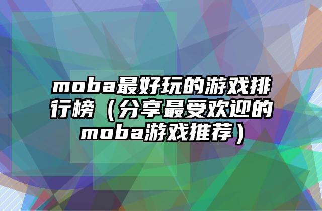 moba最好玩的游戏排行榜（分享最受欢迎的moba游戏推荐）