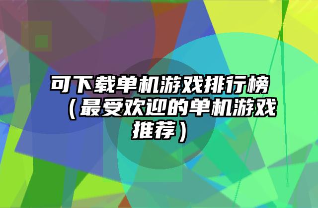 可下载单机游戏排行榜（最受欢迎的单机游戏推荐）