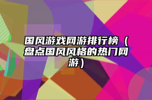 国风游戏网游排行榜（盘点国风风格的热门网游）