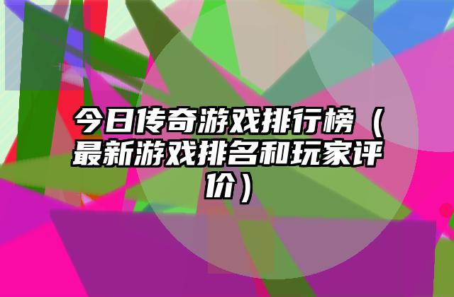 今日传奇游戏排行榜（最新游戏排名和玩家评价）