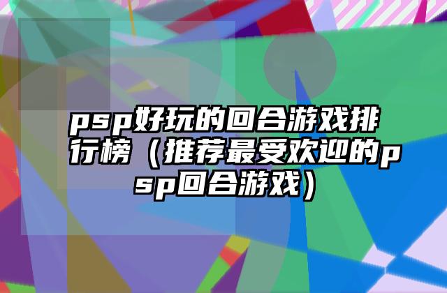 psp好玩的回合游戏排行榜（推荐最受欢迎的psp回合游戏）