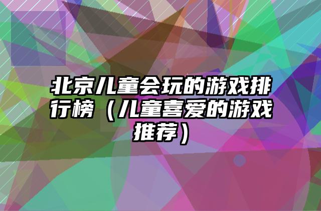 北京儿童会玩的游戏排行榜（儿童喜爱的游戏推荐）