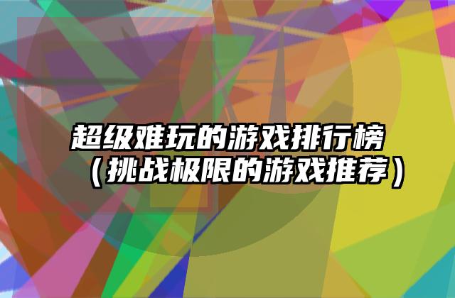 超级难玩的游戏排行榜（挑战极限的游戏推荐）