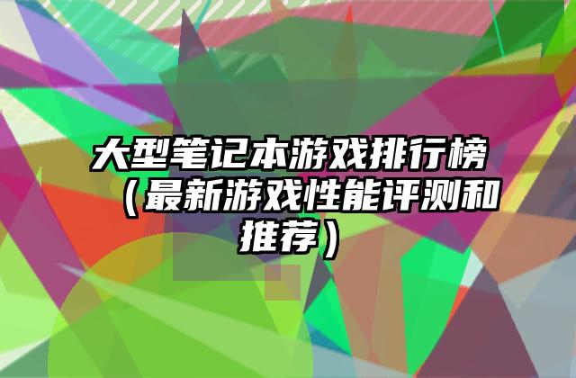 大型笔记本游戏排行榜（最新游戏性能评测和推荐）