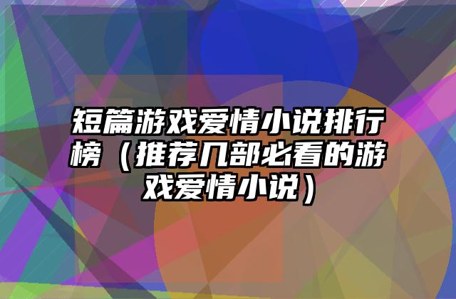 短篇游戏爱情小说排行榜（推荐几部必看的游戏爱情小说）