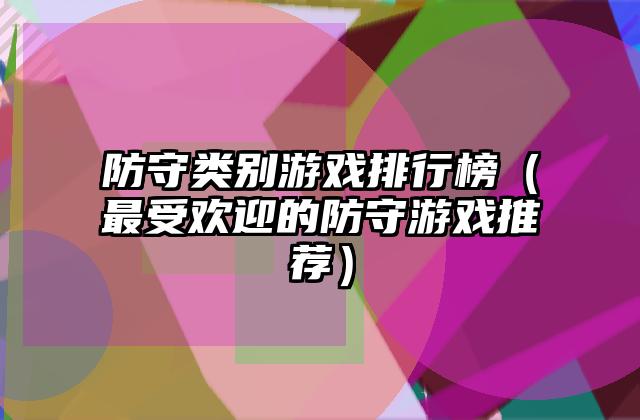 防守类别游戏排行榜（最受欢迎的防守游戏推荐）